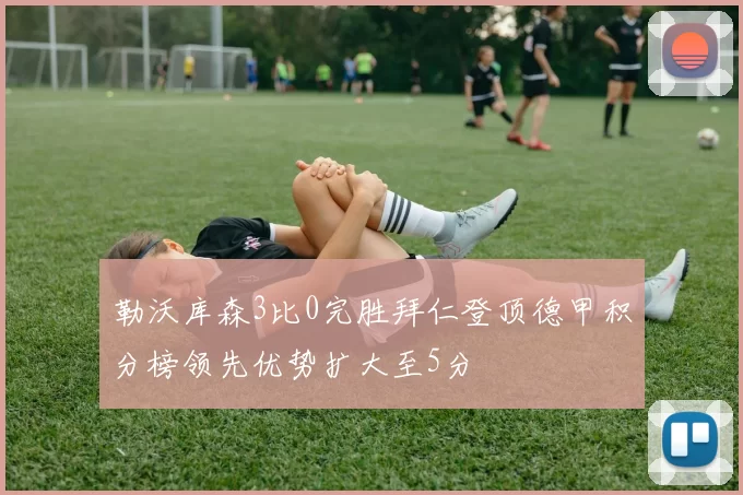 勒沃库森3比0完胜拜仁登顶德甲积分榜领先优势扩大至5分