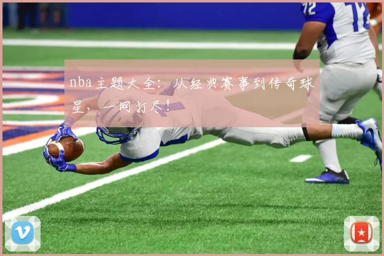 nba主题大全:从经典赛事到传奇球星,一网打尽!