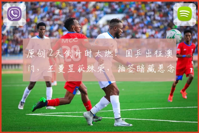 原创 2天倒计时太燃！国乒出征澳门，王曼昱获殊荣，抽签暗藏悬念？