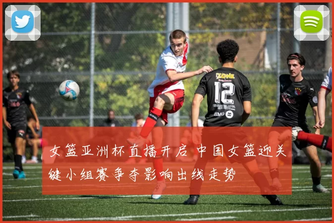 女篮亚洲杯直播开启 中国女篮迎关键小组赛争夺影响出线走势