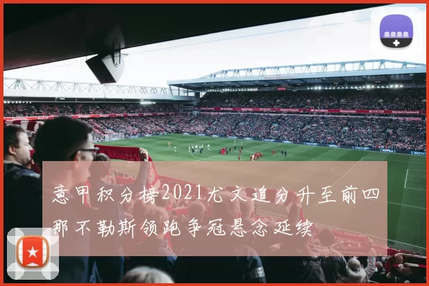 意甲积分榜2021尤文追分升至前四那不勒斯领跑争冠悬念延续