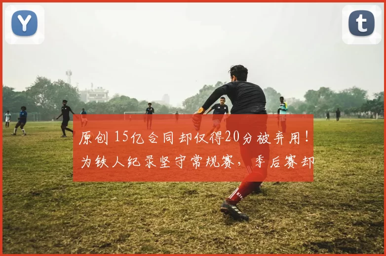 原创 15亿合同却仅得20分被弃用！为铁人纪录坚守常规赛，季后赛却力不从心