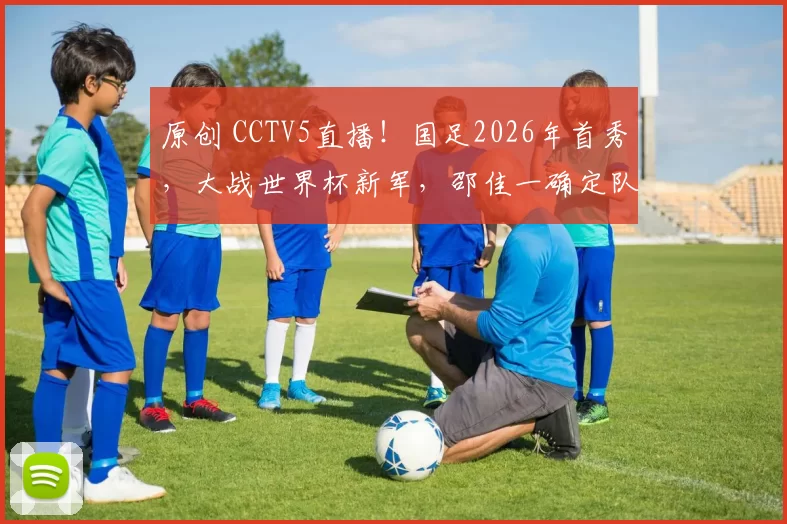 原创 CCTV5直播！国足2026年首秀，大战世界杯新军，邵佳一确定队长！