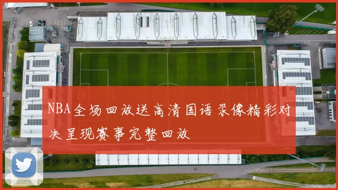 NBA全场回放送高清国语录像精彩对决呈现赛事完整回放