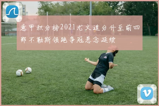 意甲积分榜2021尤文追分升至前四那不勒斯领跑争冠悬念延续