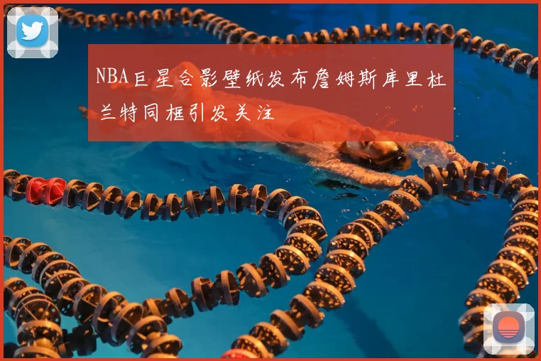 NBA巨星合影壁纸发布詹姆斯库里杜兰特同框引发关注