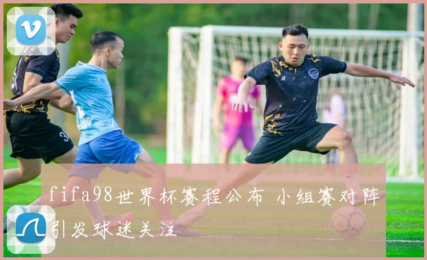 fifa98世界杯赛程公布 小组赛对阵引发球迷关注