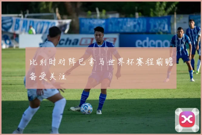 比利时对阵巴拿马世界杯赛程前瞻备受关注