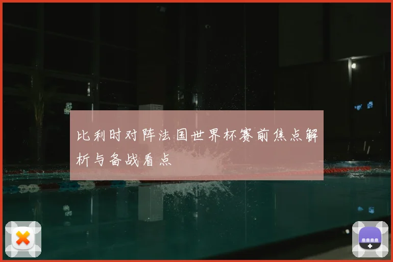 比利时对阵法国世界杯赛前焦点解析与备战看点