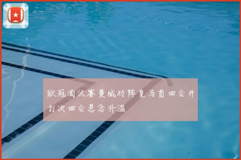 欧冠淘汰赛曼城对阵皇马首回合开打次回合悬念升温