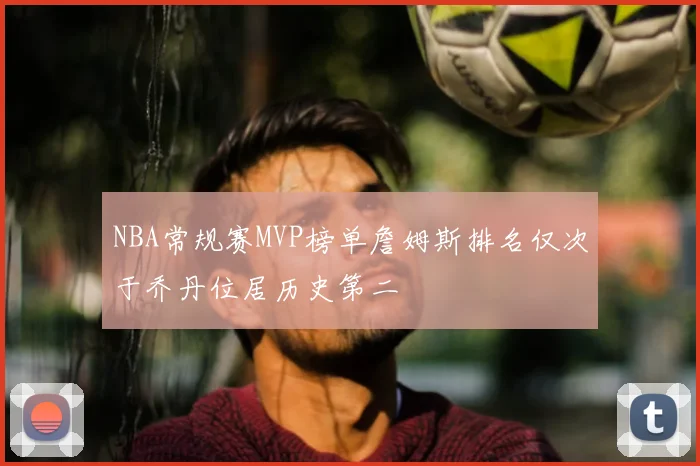 NBA常规赛MVP榜单詹姆斯排名仅次于乔丹位居历史第二