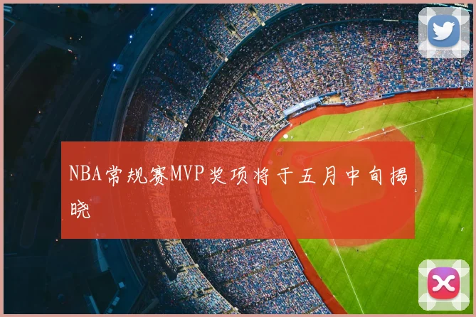 NBA常规赛MVP奖项将于五月中旬揭晓