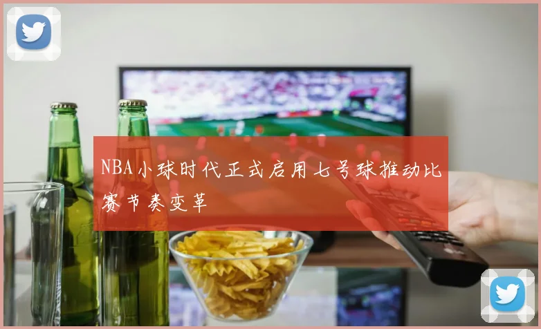 NBA小球时代正式启用七号球推动比赛节奏变革