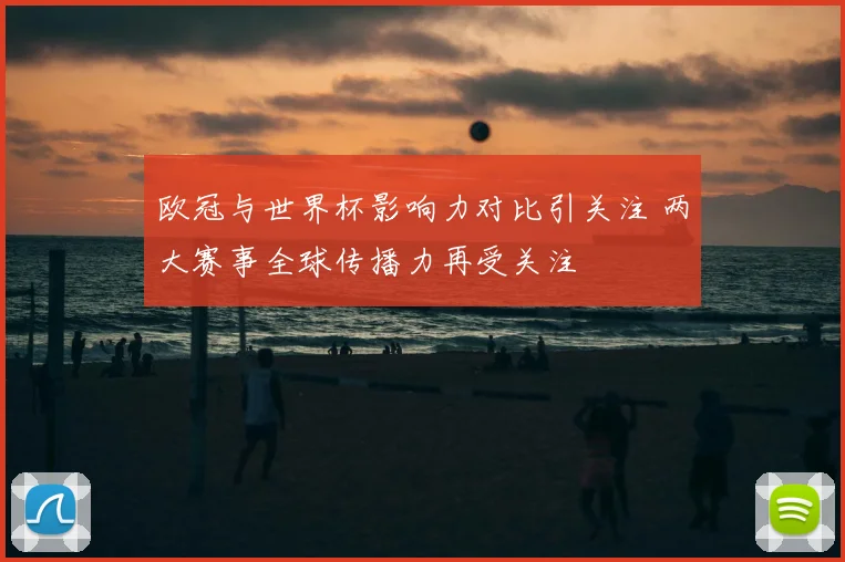 欧冠与世界杯影响力对比引关注 两大赛事全球传播力再受关注