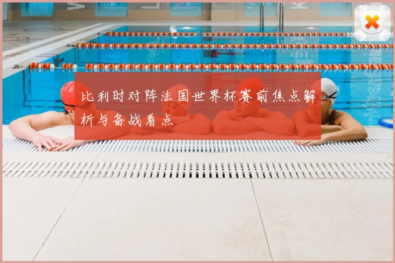 比利时对阵法国世界杯赛前焦点解析与备战看点