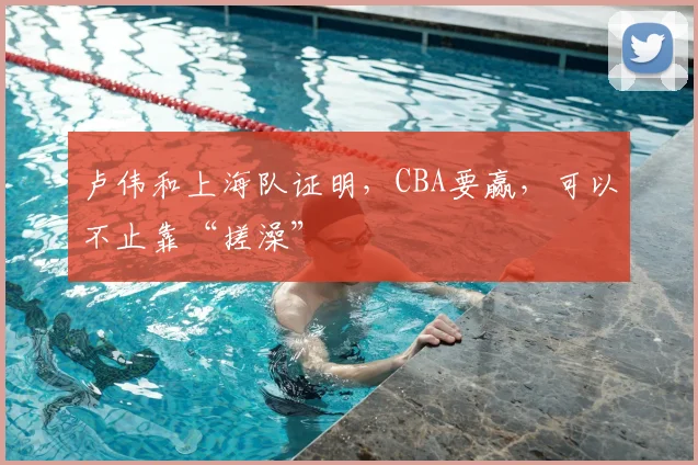 卢伟和上海队证明,CBA要赢,可以不止靠“搓澡”