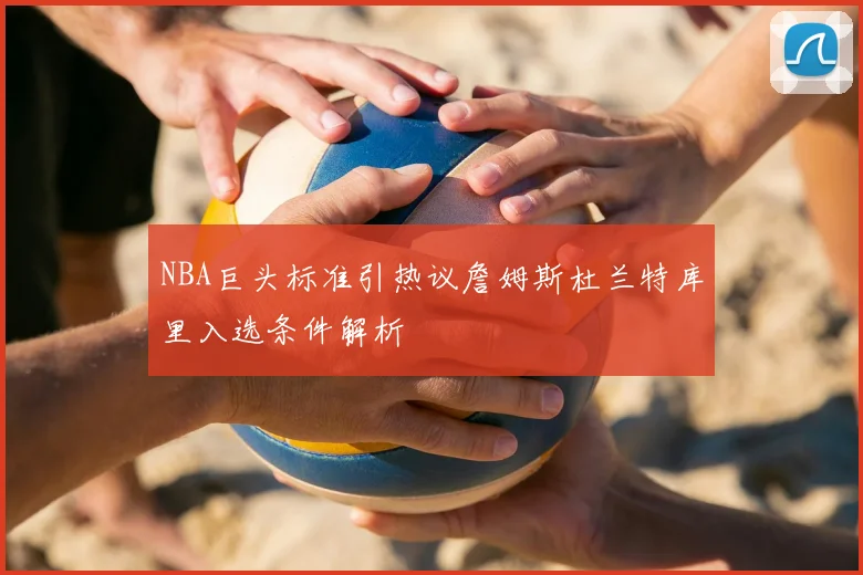NBA巨头标准引热议詹姆斯杜兰特库里入选条件解析