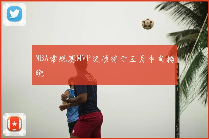NBA常规赛MVP奖项将于五月中旬揭晓
