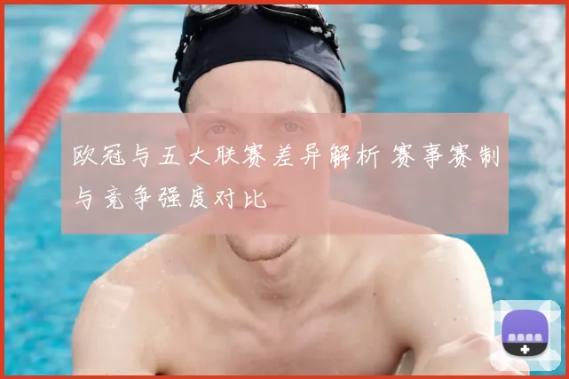 欧冠与五大联赛差异解析 赛事赛制与竞争强度对比