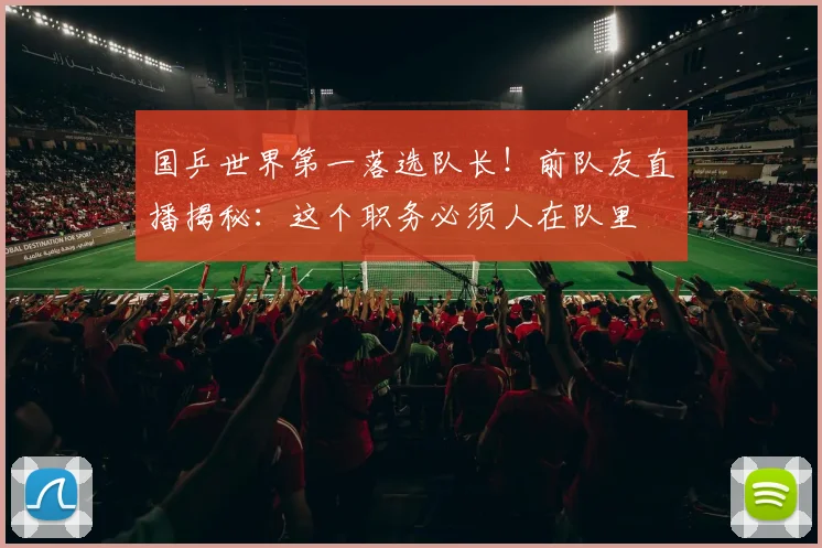 国乒世界第一落选队长！前队友直播揭秘：这个职务必须人在队里