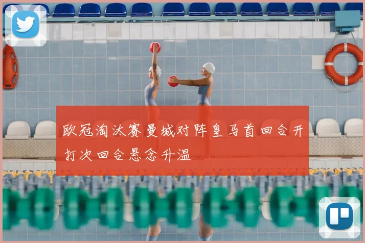 欧冠淘汰赛曼城对阵皇马首回合开打次回合悬念升温
